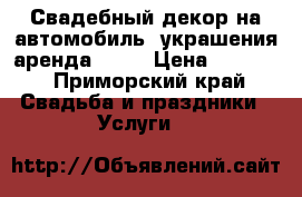 Свадебный декор на автомобиль, украшения аренда 2000 › Цена ­ 2 000 - Приморский край Свадьба и праздники » Услуги   